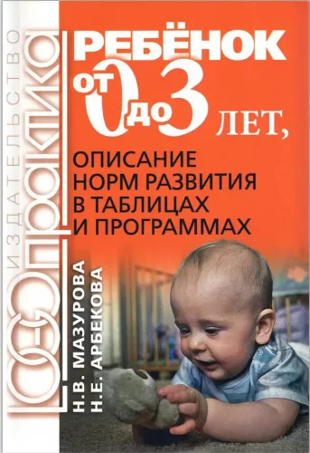 Мазурова Н.В., Арбекова Н.Е. Ребенок от 0 до 3 лет. Описание норм развития в таблицах и программах